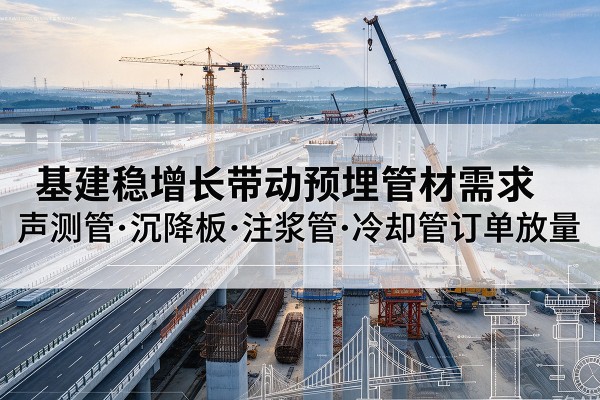 端州基建稳增长带动预埋监测管材需求,声测管、沉降板、注浆管订单持续放量